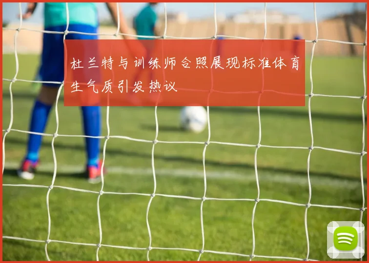 杜兰特与训练师合照展现标准体育生气质引发热议