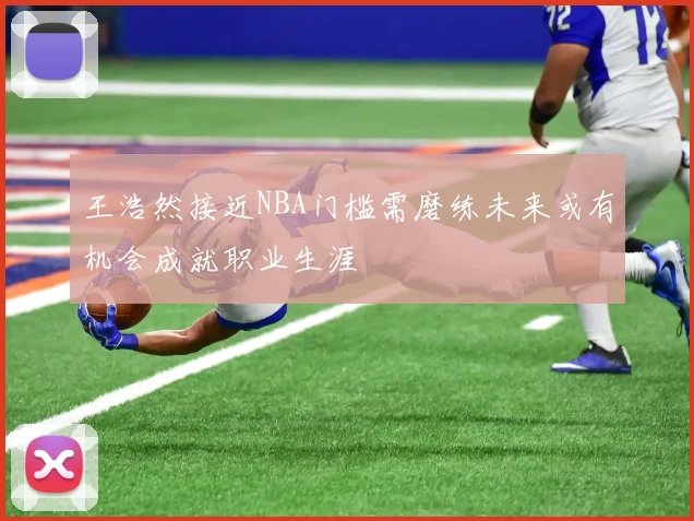 王浩然接近NBA门槛需磨练未来或有机会成就职业生涯