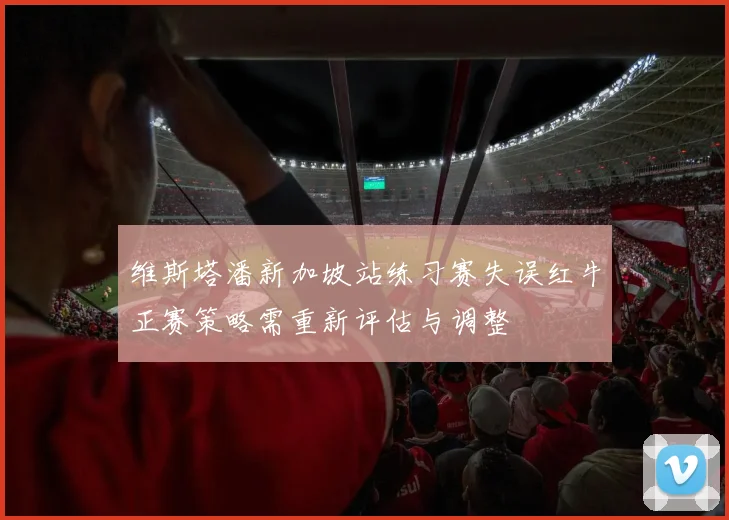 维斯塔潘新加坡站练习赛失误红牛正赛策略需重新评估与调整