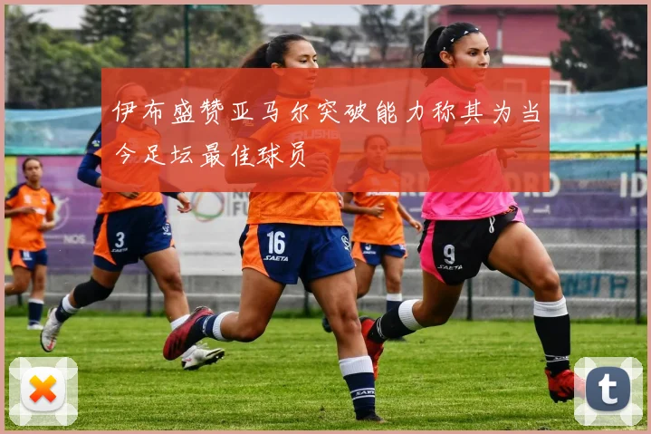 伊布盛赞亚马尔突破能力称其为当今足坛最佳球员