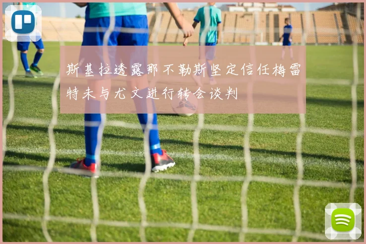 斯基拉透露那不勒斯坚定信任梅雷特未与尤文进行转会谈判