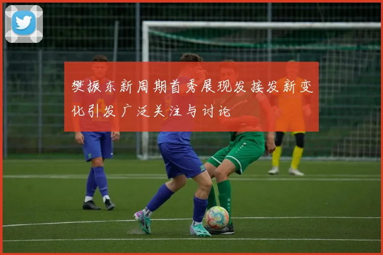 樊振东新周期首秀展现发接发新变化引发广泛关注与讨论