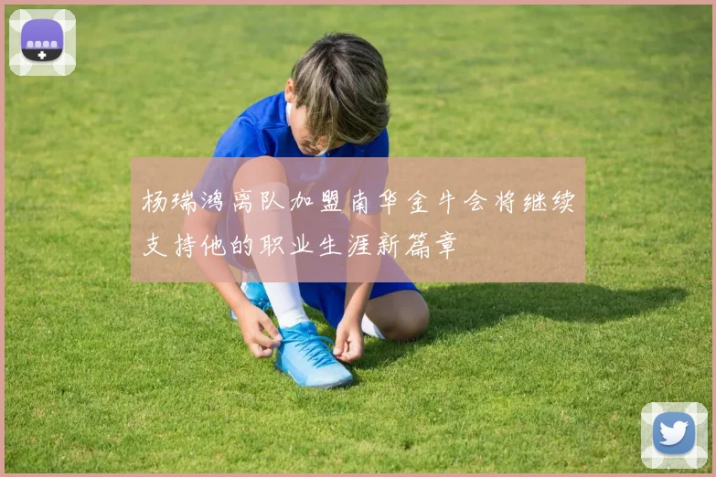 杨瑞鸿离队加盟南华金牛会将继续支持他的职业生涯新篇章