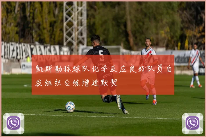 凯斯勒称球队化学反应良好队员自发组织合练增进默契